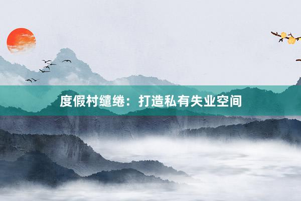 度假村缱绻：打造私有失业空间