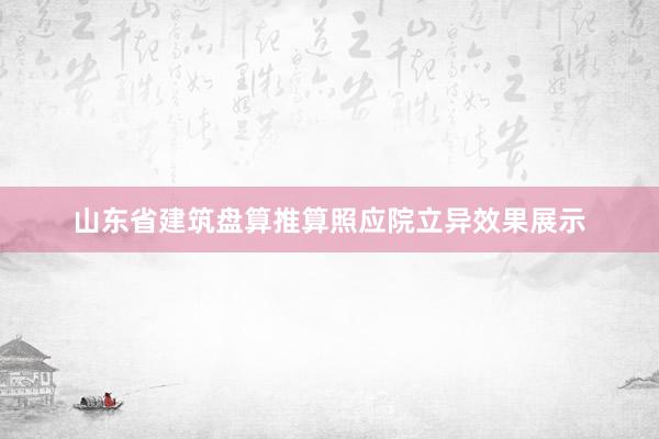 山东省建筑盘算推算照应院立异效果展示