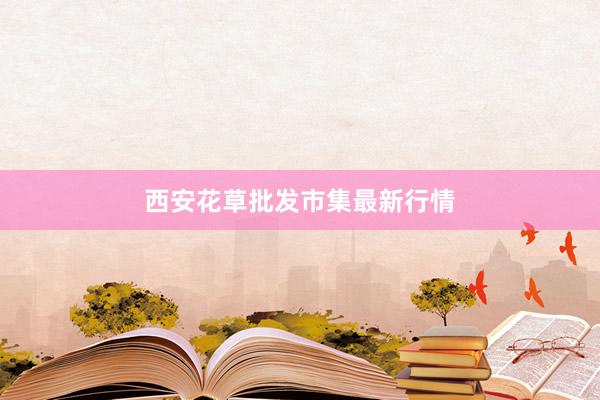 西安花草批发市集最新行情