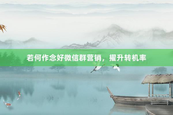 若何作念好微信群营销，擢升转机率
