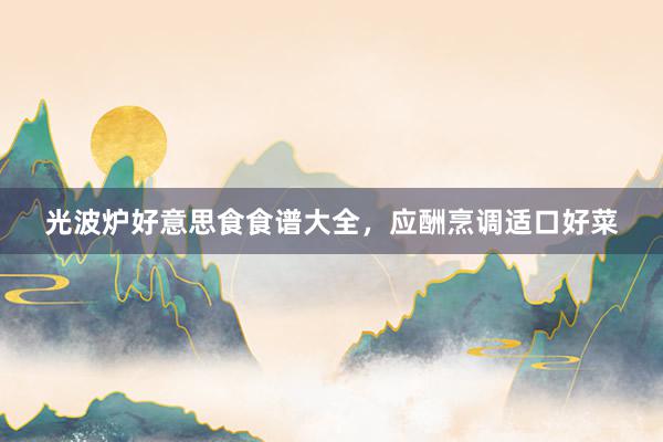 光波炉好意思食食谱大全，应酬烹调适口好菜